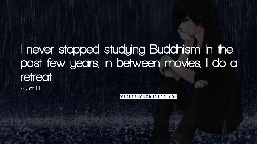 Jet Li Quotes: I never stopped studying Buddhism. In the past few years, in between movies, I do a retreat.