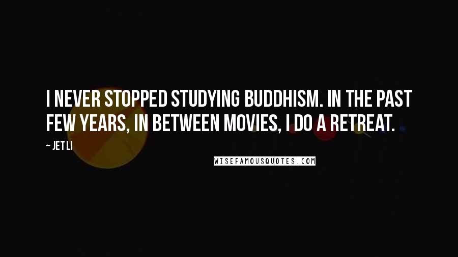 Jet Li Quotes: I never stopped studying Buddhism. In the past few years, in between movies, I do a retreat.