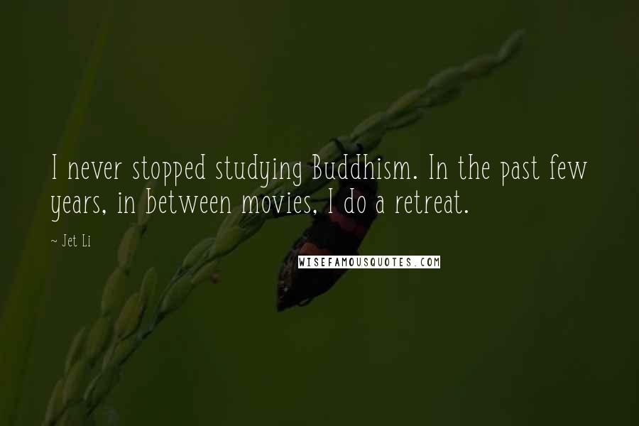 Jet Li Quotes: I never stopped studying Buddhism. In the past few years, in between movies, I do a retreat.