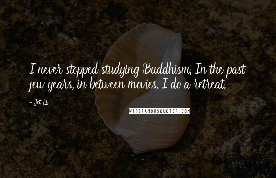 Jet Li Quotes: I never stopped studying Buddhism. In the past few years, in between movies, I do a retreat.