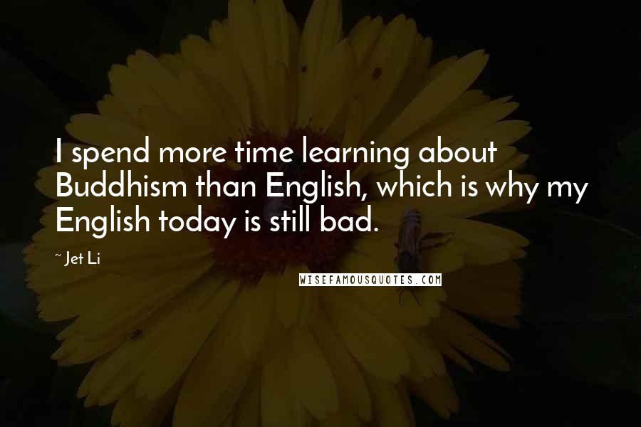 Jet Li Quotes: I spend more time learning about Buddhism than English, which is why my English today is still bad.