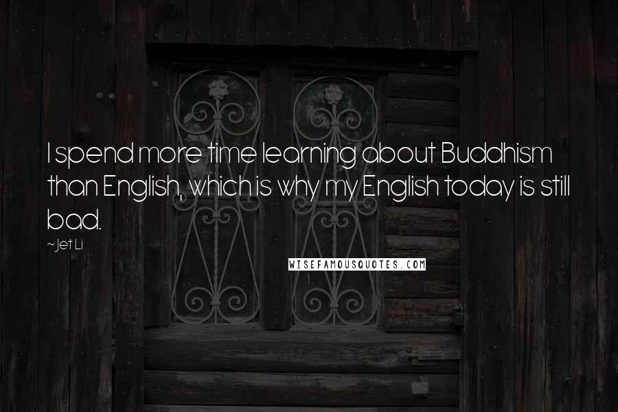 Jet Li Quotes: I spend more time learning about Buddhism than English, which is why my English today is still bad.