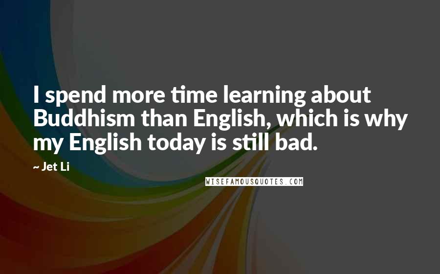 Jet Li Quotes: I spend more time learning about Buddhism than English, which is why my English today is still bad.