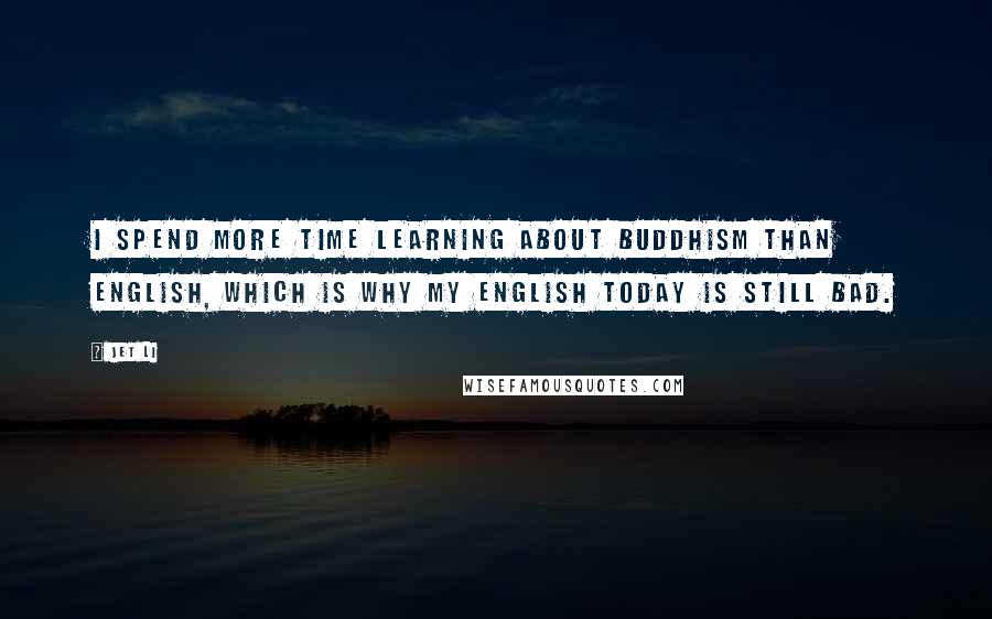 Jet Li Quotes: I spend more time learning about Buddhism than English, which is why my English today is still bad.