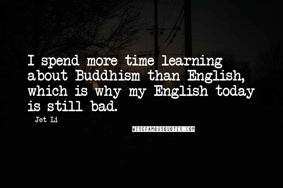 Jet Li Quotes: I spend more time learning about Buddhism than English, which is why my English today is still bad.