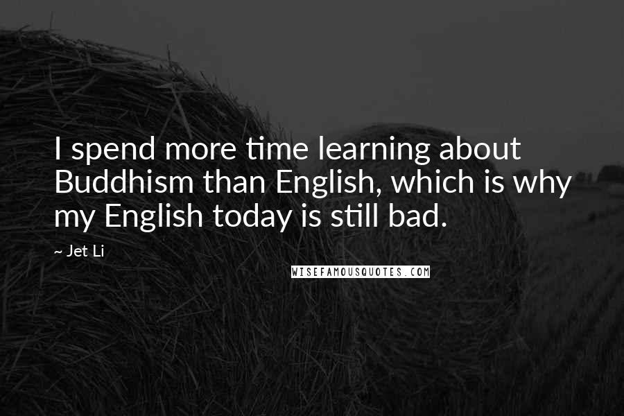 Jet Li Quotes: I spend more time learning about Buddhism than English, which is why my English today is still bad.