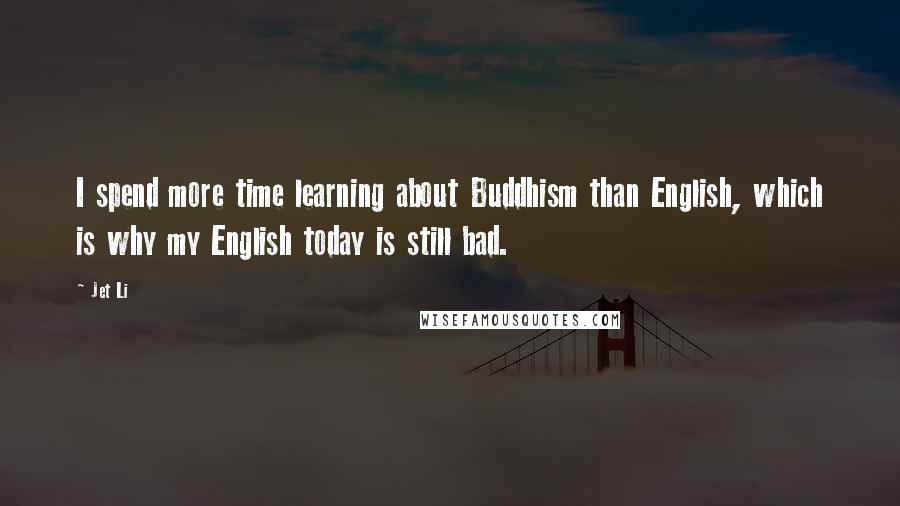 Jet Li Quotes: I spend more time learning about Buddhism than English, which is why my English today is still bad.