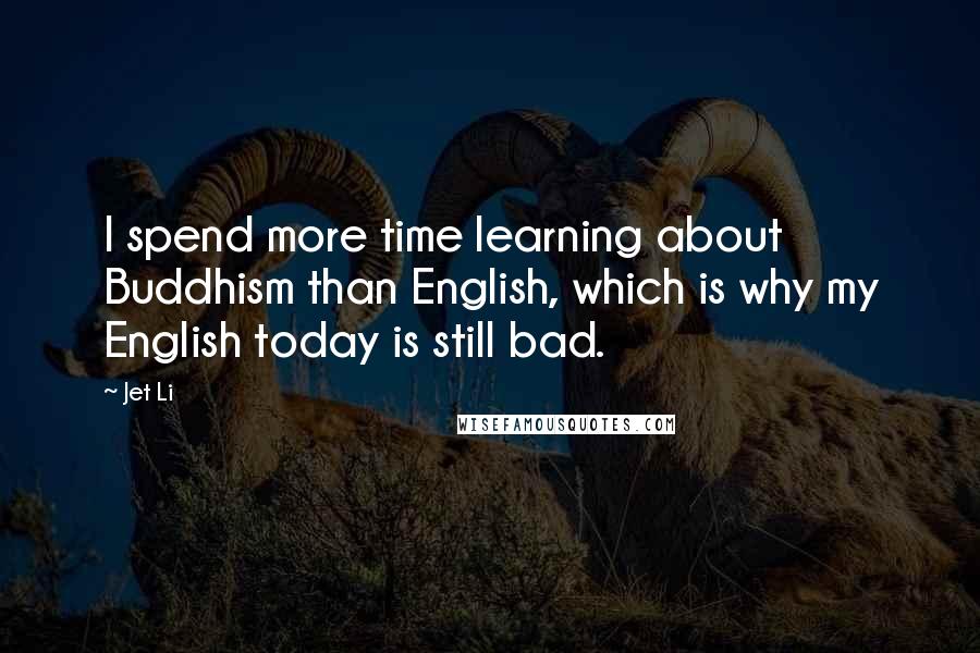 Jet Li Quotes: I spend more time learning about Buddhism than English, which is why my English today is still bad.