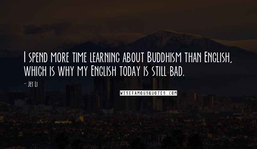 Jet Li Quotes: I spend more time learning about Buddhism than English, which is why my English today is still bad.