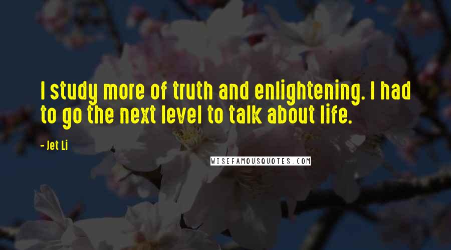 Jet Li Quotes: I study more of truth and enlightening. I had to go the next level to talk about life.