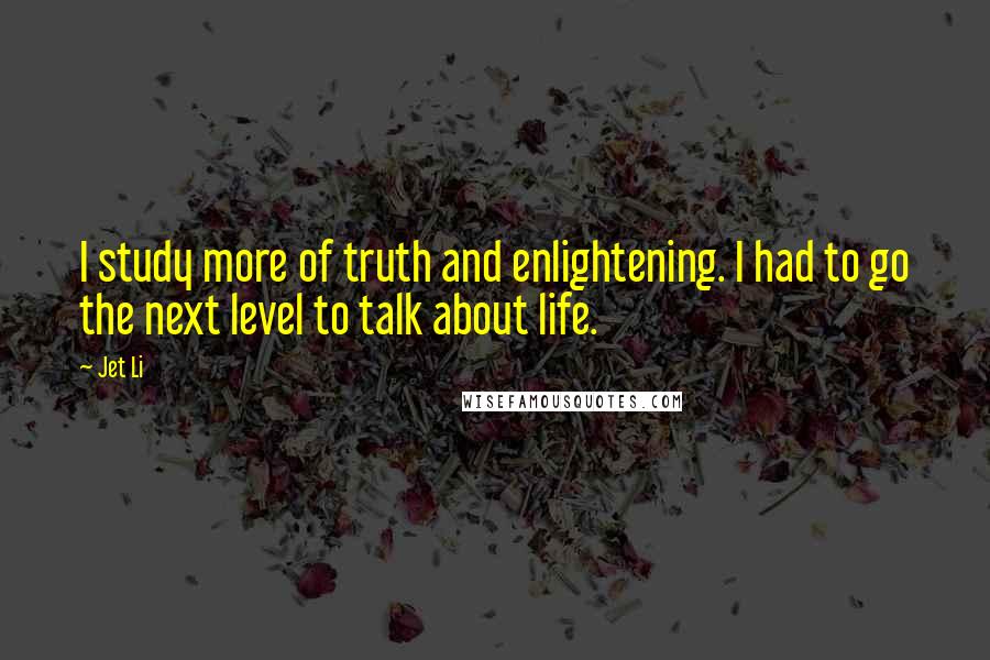 Jet Li Quotes: I study more of truth and enlightening. I had to go the next level to talk about life.