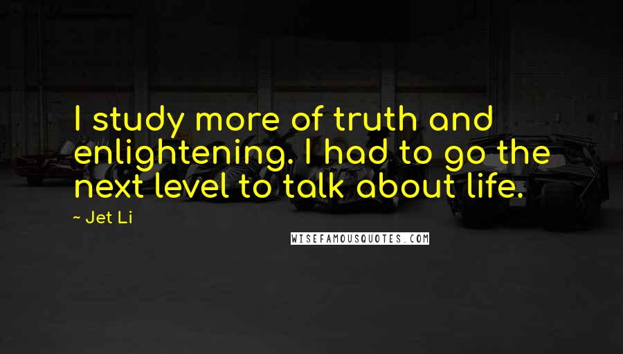 Jet Li Quotes: I study more of truth and enlightening. I had to go the next level to talk about life.