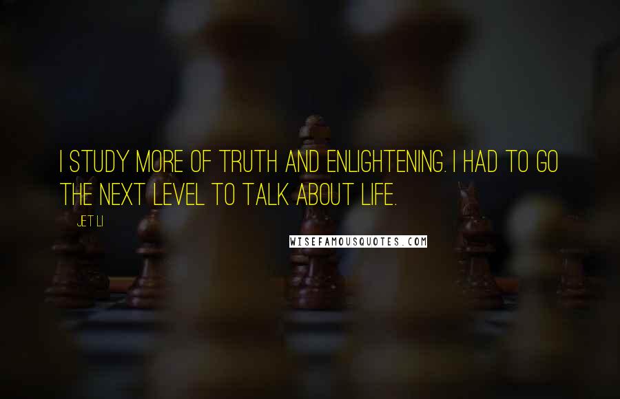 Jet Li Quotes: I study more of truth and enlightening. I had to go the next level to talk about life.