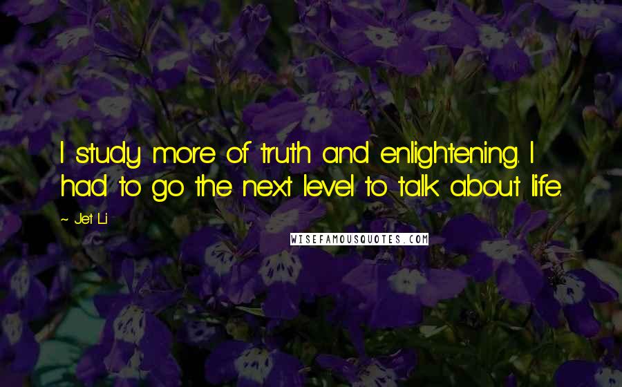 Jet Li Quotes: I study more of truth and enlightening. I had to go the next level to talk about life.