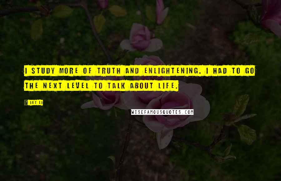 Jet Li Quotes: I study more of truth and enlightening. I had to go the next level to talk about life.