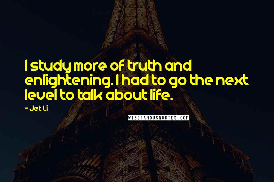 Jet Li Quotes: I study more of truth and enlightening. I had to go the next level to talk about life.