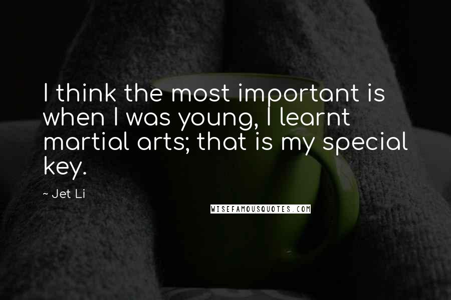 Jet Li Quotes: I think the most important is when I was young, I learnt martial arts; that is my special key.