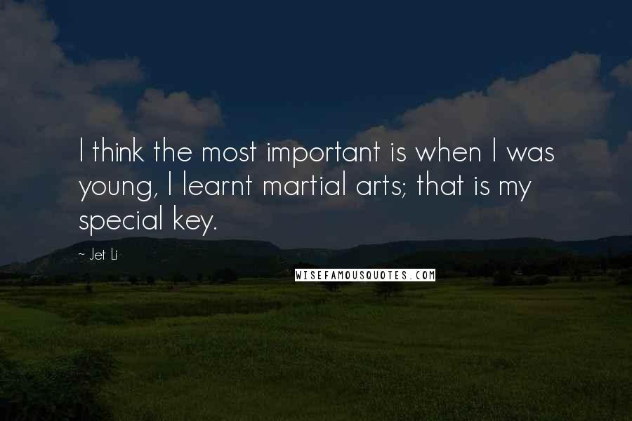 Jet Li Quotes: I think the most important is when I was young, I learnt martial arts; that is my special key.