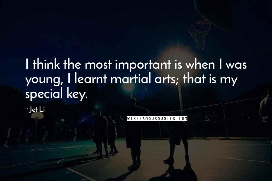 Jet Li Quotes: I think the most important is when I was young, I learnt martial arts; that is my special key.