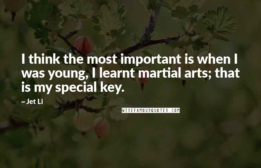 Jet Li Quotes: I think the most important is when I was young, I learnt martial arts; that is my special key.