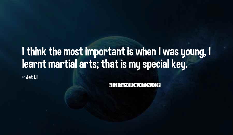 Jet Li Quotes: I think the most important is when I was young, I learnt martial arts; that is my special key.