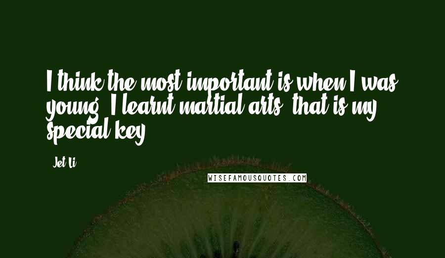 Jet Li Quotes: I think the most important is when I was young, I learnt martial arts; that is my special key.