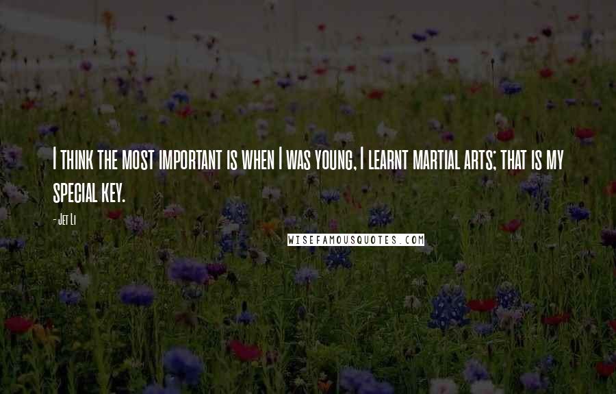 Jet Li Quotes: I think the most important is when I was young, I learnt martial arts; that is my special key.