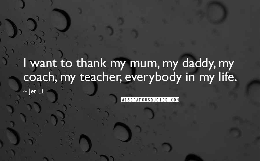 Jet Li Quotes: I want to thank my mum, my daddy, my coach, my teacher, everybody in my life.