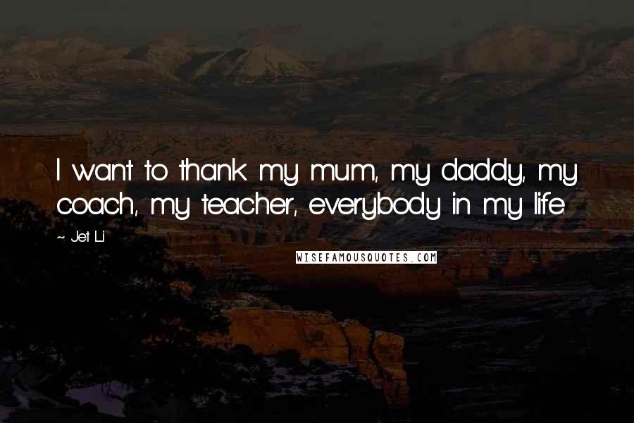 Jet Li Quotes: I want to thank my mum, my daddy, my coach, my teacher, everybody in my life.