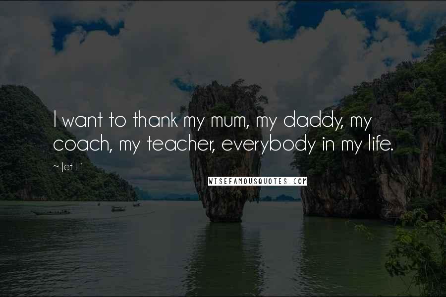 Jet Li Quotes: I want to thank my mum, my daddy, my coach, my teacher, everybody in my life.