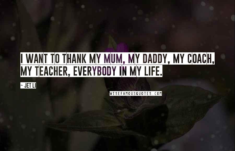 Jet Li Quotes: I want to thank my mum, my daddy, my coach, my teacher, everybody in my life.