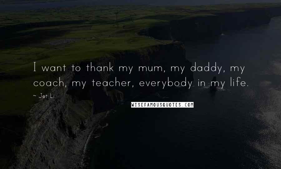 Jet Li Quotes: I want to thank my mum, my daddy, my coach, my teacher, everybody in my life.