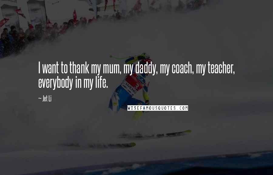 Jet Li Quotes: I want to thank my mum, my daddy, my coach, my teacher, everybody in my life.