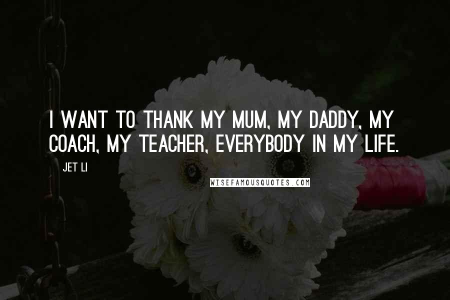 Jet Li Quotes: I want to thank my mum, my daddy, my coach, my teacher, everybody in my life.