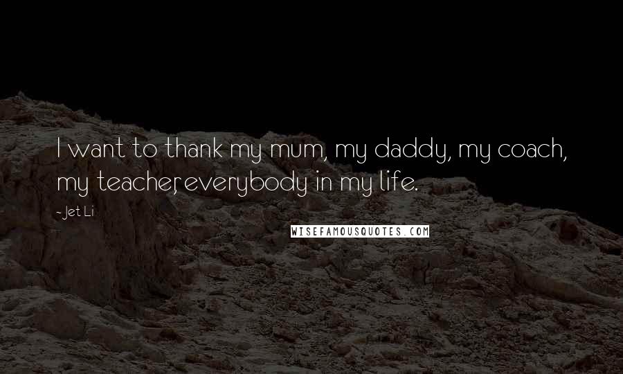 Jet Li Quotes: I want to thank my mum, my daddy, my coach, my teacher, everybody in my life.