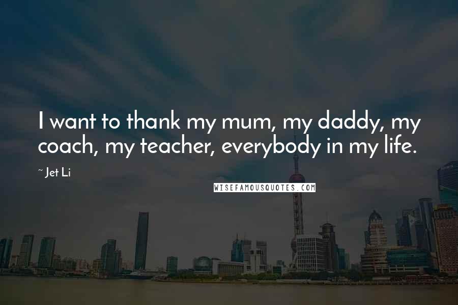 Jet Li Quotes: I want to thank my mum, my daddy, my coach, my teacher, everybody in my life.