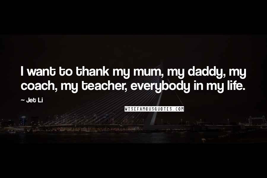 Jet Li Quotes: I want to thank my mum, my daddy, my coach, my teacher, everybody in my life.