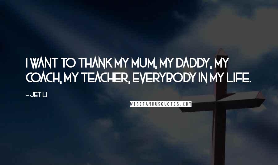 Jet Li Quotes: I want to thank my mum, my daddy, my coach, my teacher, everybody in my life.