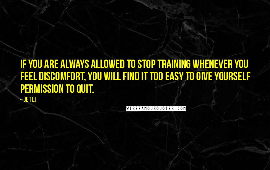 Jet Li Quotes: If you are always allowed to stop training whenever you feel discomfort, you will find it too easy to give yourself permission to quit.
