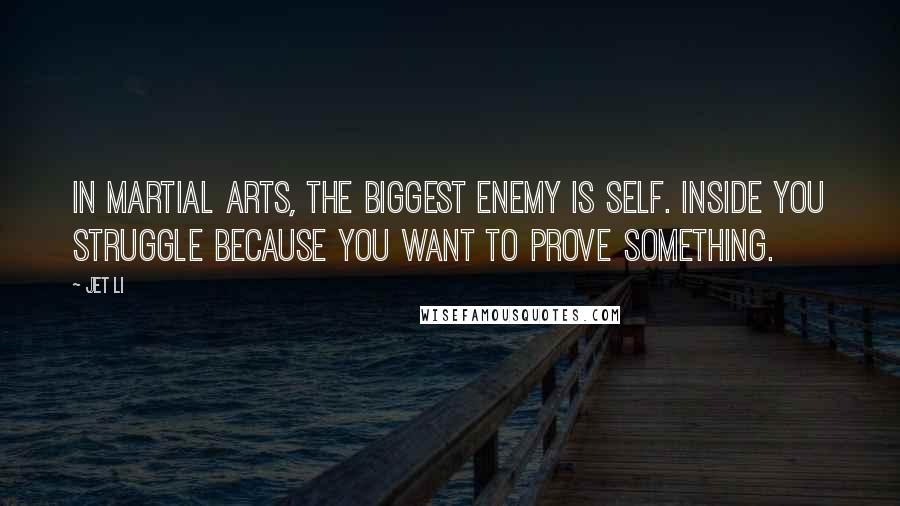 Jet Li Quotes: In martial arts, the biggest enemy is self. Inside you struggle because you want to prove something.