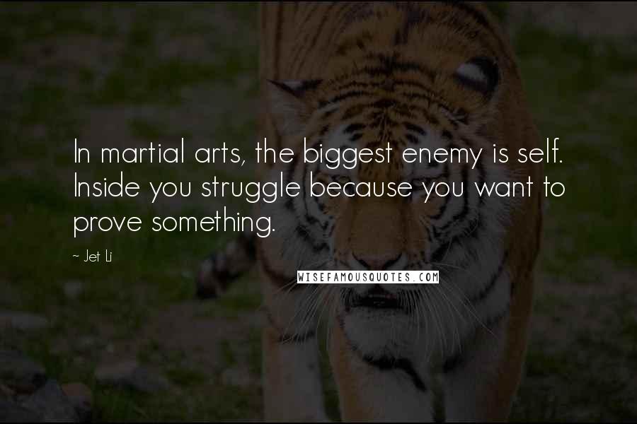 Jet Li Quotes: In martial arts, the biggest enemy is self. Inside you struggle because you want to prove something.