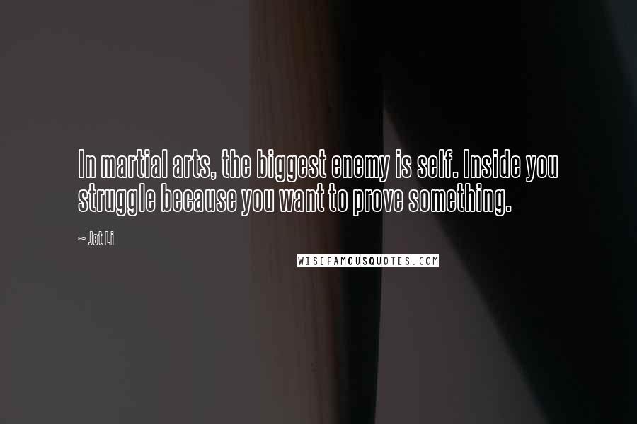 Jet Li Quotes: In martial arts, the biggest enemy is self. Inside you struggle because you want to prove something.