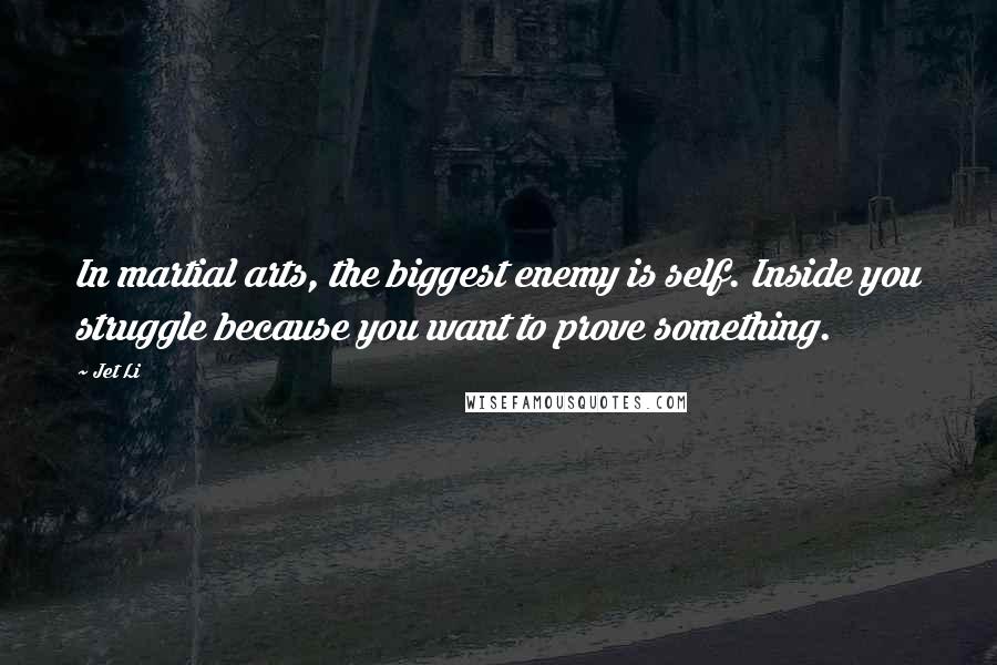 Jet Li Quotes: In martial arts, the biggest enemy is self. Inside you struggle because you want to prove something.