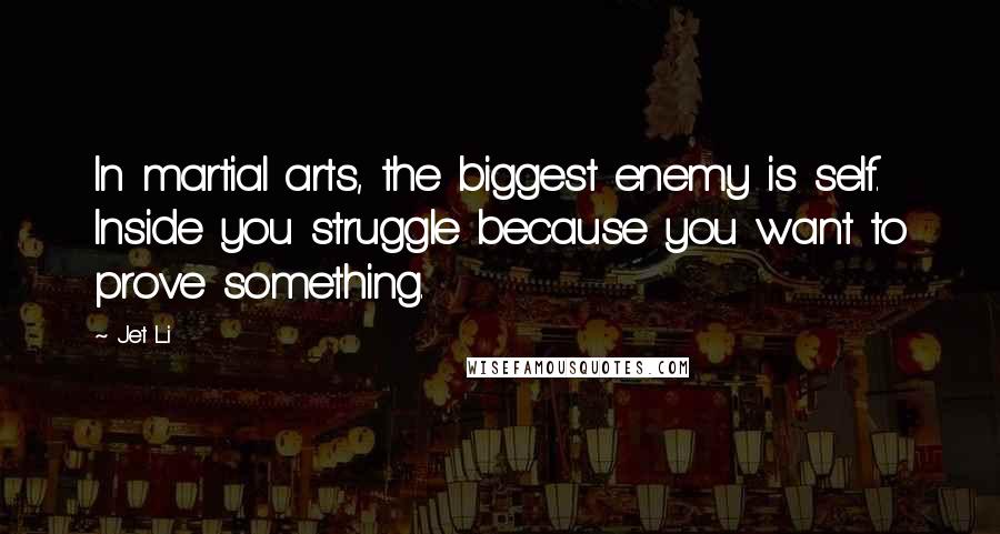 Jet Li Quotes: In martial arts, the biggest enemy is self. Inside you struggle because you want to prove something.