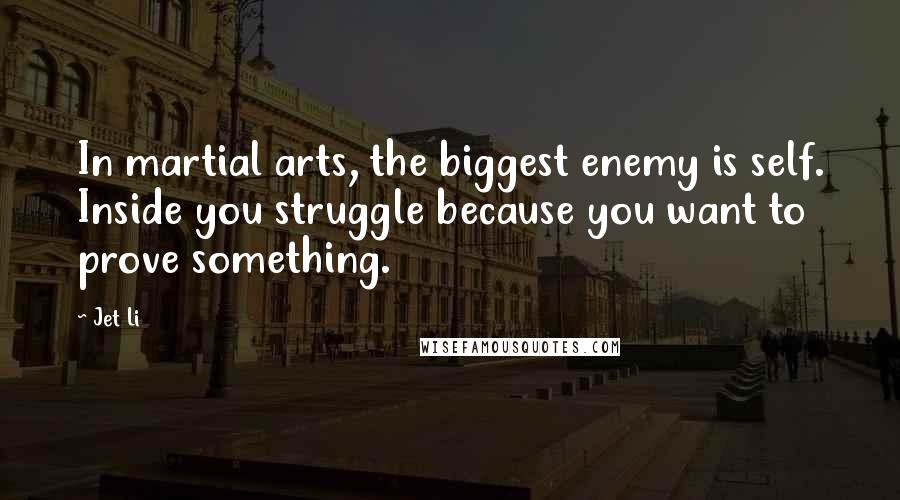 Jet Li Quotes: In martial arts, the biggest enemy is self. Inside you struggle because you want to prove something.