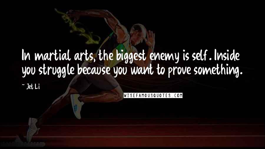 Jet Li Quotes: In martial arts, the biggest enemy is self. Inside you struggle because you want to prove something.