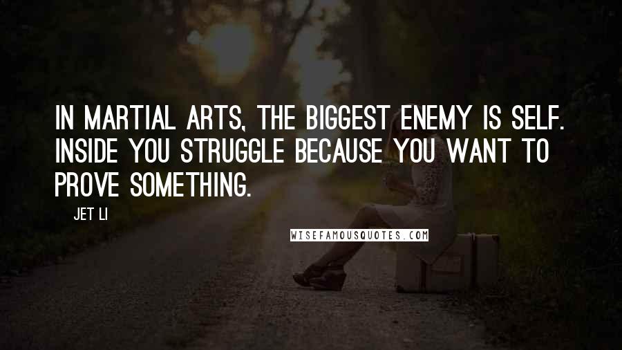 Jet Li Quotes: In martial arts, the biggest enemy is self. Inside you struggle because you want to prove something.