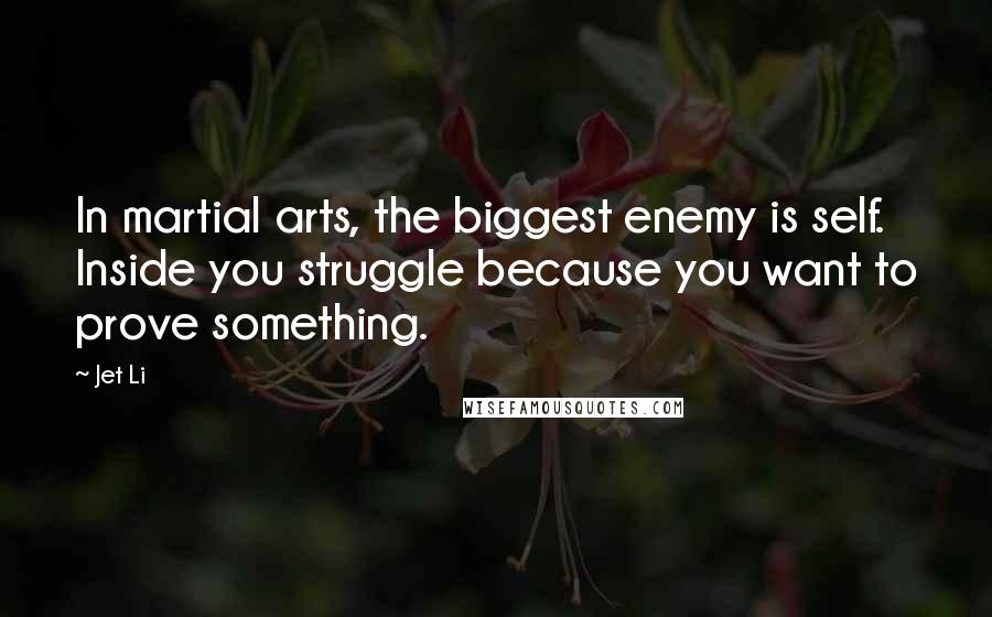 Jet Li Quotes: In martial arts, the biggest enemy is self. Inside you struggle because you want to prove something.