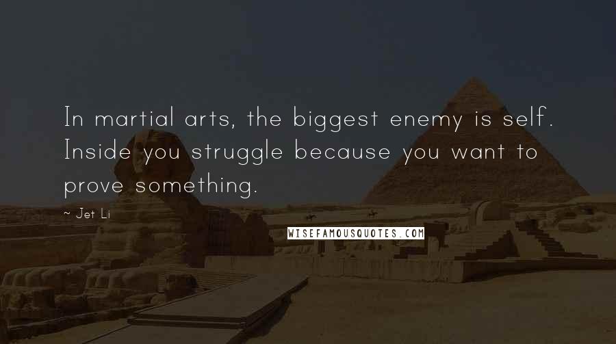 Jet Li Quotes: In martial arts, the biggest enemy is self. Inside you struggle because you want to prove something.