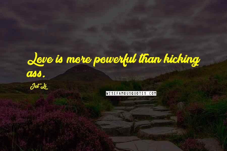 Jet Li Quotes: Love is more powerful than kicking ass.